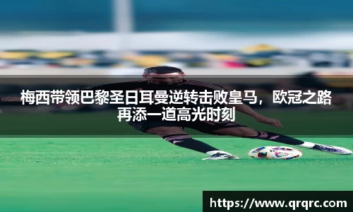 梅西带领巴黎圣日耳曼逆转击败皇马，欧冠之路再添一道高光时刻