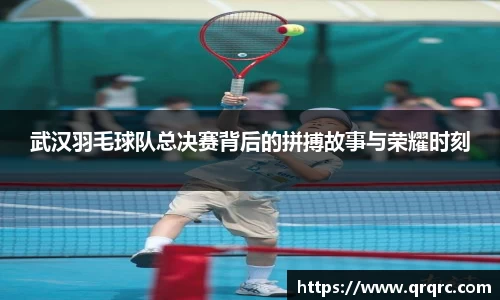 武汉羽毛球队总决赛背后的拼搏故事与荣耀时刻