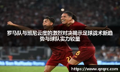 罗马队与班尼云度的激烈对决揭示足球战术新趋势与球队实力较量
