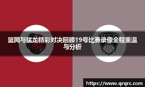 篮网与猛龙精彩对决回顾19号比赛录像全程重温与分析